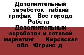 Дополнительный заработок, гибкий график - Все города Работа » Дополнительный заработок и сетевой маркетинг   . Кировская обл.,Югрино д.